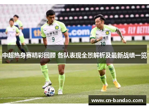 中超热身赛精彩回顾 各队表现全景解析及最新战绩一览 中超热身赛精彩回顾 各队表现全景解析及最新战绩一览