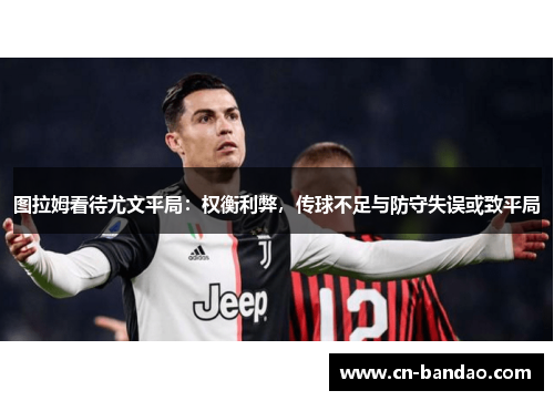 图拉姆看待尤文平局：权衡利弊，传球不足与防守失误或致平局