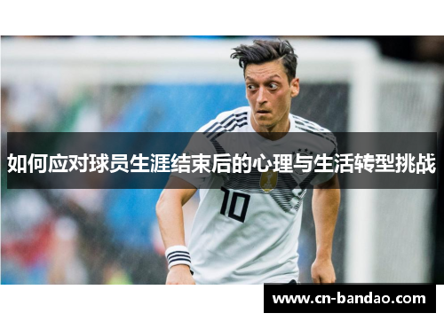 如何应对球员生涯结束后的心理与生活转型挑战 如何应对球员生涯结束后的心理与生活转型挑战