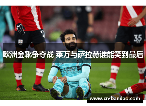 欧洲金靴争夺战 莱万与萨拉赫谁能笑到最后