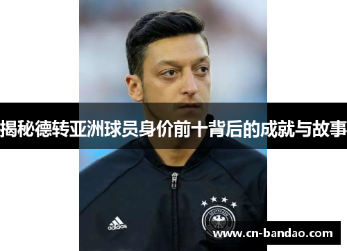 揭秘德转亚洲球员身价前十背后的成就与故事
