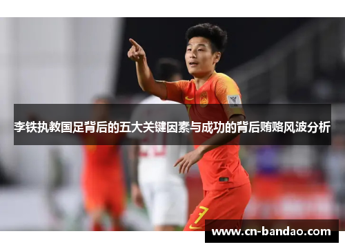 李铁执教国足背后的五大关键因素与成功的背后贿赂风波分析