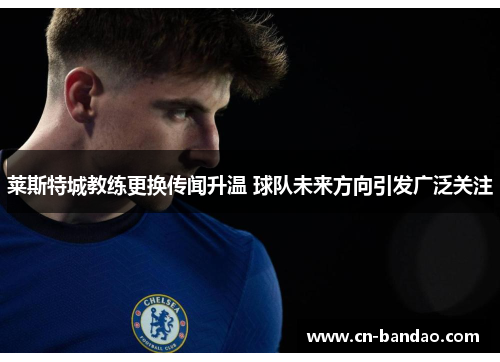 莱斯特城教练更换传闻升温 球队未来方向引发广泛关注 莱斯特城教练更换传闻升温 球队未来方向引发广泛关注