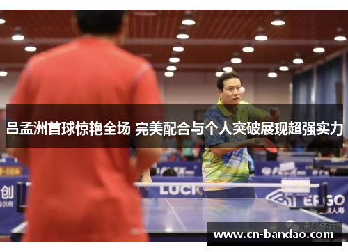 吕孟洲首球惊艳全场 完美配合与个人突破展现超强实力