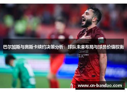 巴尔加斯与奥斯卡续约决策分析:球队未来布局与球员价值权衡 巴尔加斯与奥斯卡续约决策分析:球队未来布局与球员价值权衡