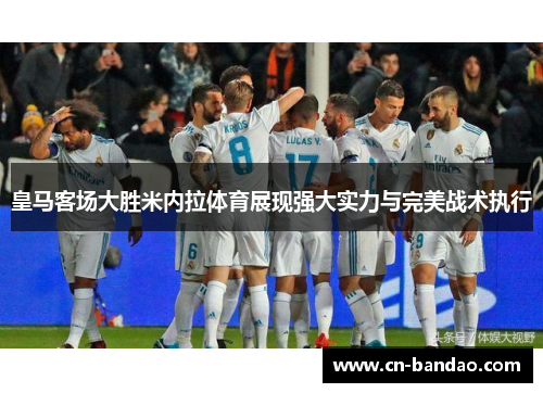 皇马客场大胜米内拉体育展现强大实力与完美战术执行 皇马客场大胜米内拉体育展现强大实力与完美战术执行