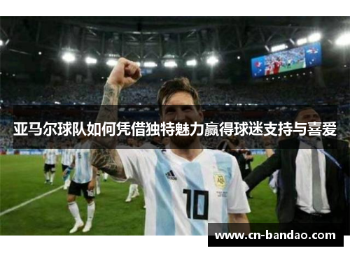 亚马尔球队如何凭借独特魅力赢得球迷支持与喜爱