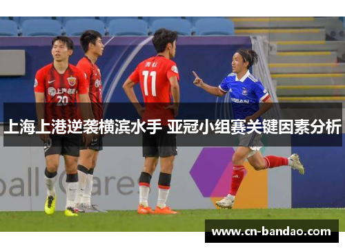 上海上港逆袭横滨水手 亚冠小组赛关键因素分析 上海上港逆袭横滨水手 亚冠小组赛关键因素分析