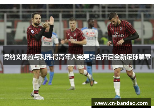 博纳文图拉与利雅得青年人完美融合开启全新足球篇章