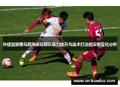 孙捷加盟青岛西海岸后球队实力提升与战术打法的深刻变化分析 孙捷加盟青岛西海岸后球队实力提升与战术打法的深刻变化分析