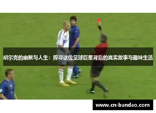 胡尔克的幽默与人生：探寻这位足球巨星背后的真实故事与趣味生活