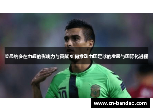 莱昂纳多在中超的影响力与贡献 如何推动中国足球的发展与国际化进程