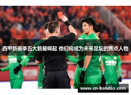 西甲新赛季五大新星崛起 他们将成为未来足坛的焦点人物 西甲新赛季五大新星崛起 他们将成为未来足坛的焦点人物
