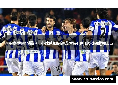 西甲赛季黑马崛起:小球队如何逆袭大豪门打破常规成为焦点 西甲赛季黑马崛起:小球队如何逆袭大豪门打破常规成为焦点