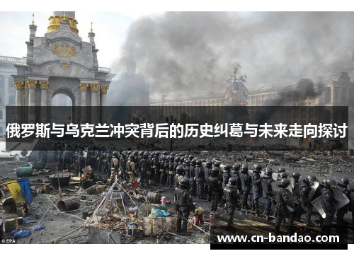 俄罗斯与乌克兰冲突背后的历史纠葛与未来走向探讨