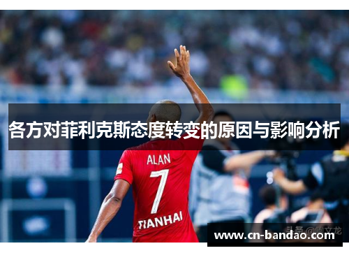 各方对菲利克斯态度转变的原因与影响分析 各方对菲利克斯态度转变的原因与影响分析