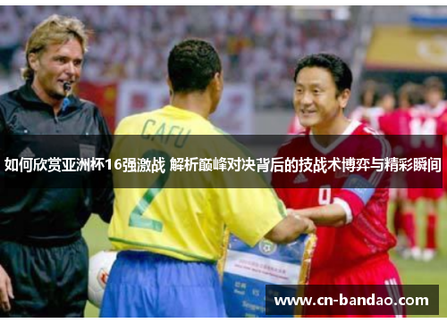 如何欣赏亚洲杯16强激战 解析巅峰对决背后的技战术博弈与精彩瞬间 如何欣赏亚洲杯16强激战 解析巅峰对决背后的技战术博弈与精彩瞬间