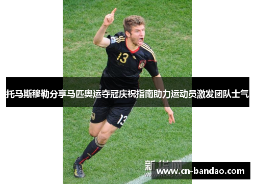 托马斯穆勒分享马匹奥运夺冠庆祝指南助力运动员激发团队士气