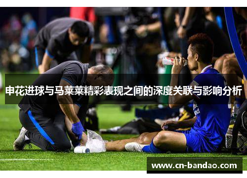 申花进球与马莱莱精彩表现之间的深度关联与影响分析