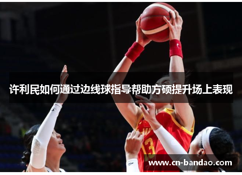 许利民如何通过边线球指导帮助方硕提升场上表现 许利民如何通过边线球指导帮助方硕提升场上表现