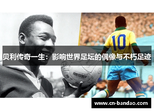 贝利传奇一生：影响世界足坛的偶像与不朽足迹