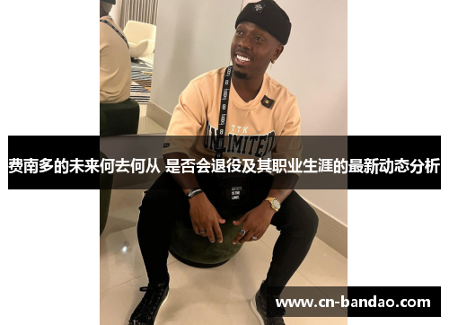 费南多的未来何去何从 是否会退役及其职业生涯的最新动态分析