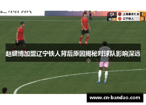 赵健博加盟辽宁铁人背后原因揭秘对球队影响深远