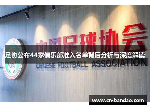 足协公布44家俱乐部准入名单背后分析与深度解读