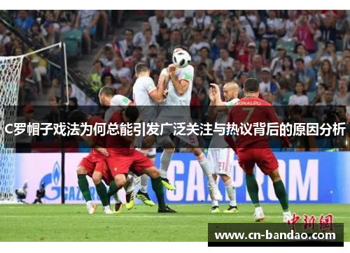 C罗帽子戏法为何总能引发广泛关注与热议背后的原因分析 C罗帽子戏法为何总能引发广泛关注与热议背后的原因分析