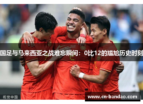 国足与马来西亚之战难忘瞬间:0比12的尴尬历史时刻 国足与马来西亚之战难忘瞬间:0比12的尴尬历史时刻