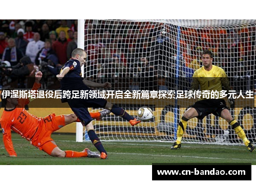 伊涅斯塔退役后跨足新领域开启全新篇章探索足球传奇的多元人生 伊涅斯塔退役后跨足新领域开启全新篇章探索足球传奇的多元人生