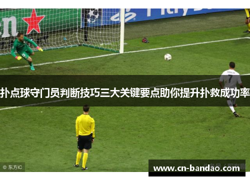 扑点球守门员判断技巧三大关键要点助你提升扑救成功率