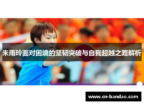 朱雨玲面对困境的坚韧突破与自我超越之路解析