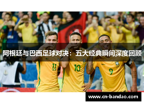 阿根廷与巴西足球对决:五大经典瞬间深度回顾 阿根廷与巴西足球对决:五大经典瞬间深度回顾