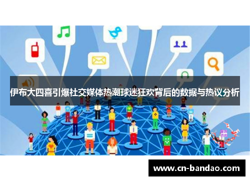 伊布大四喜引爆社交媒体热潮球迷狂欢背后的数据与热议分析