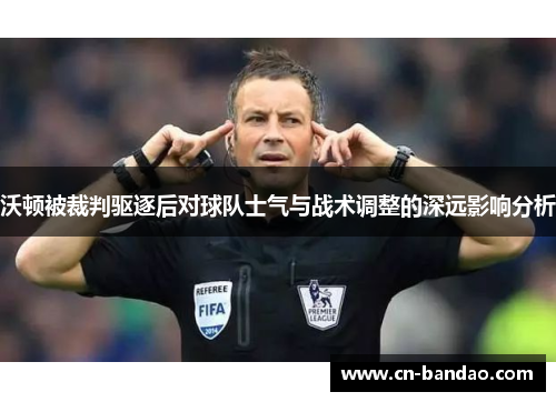 沃顿被裁判驱逐后对球队士气与战术调整的深远影响分析