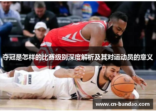 夺冠是怎样的比赛级别深度解析及其对运动员的意义 夺冠是怎样的比赛级别深度解析及其对运动员的意义