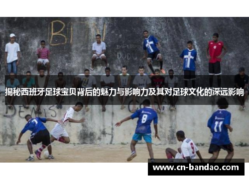 揭秘西班牙足球宝贝背后的魅力与影响力及其对足球文化的深远影响 揭秘西班牙足球宝贝背后的魅力与影响力及其对足球文化的深远影响