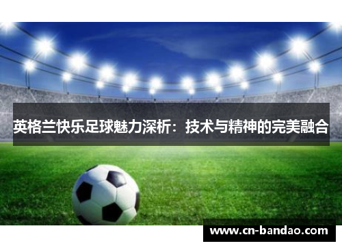 英格兰快乐足球魅力深析：技术与精神的完美融合