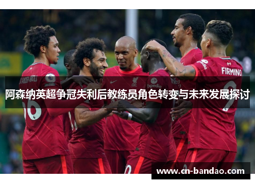 阿森纳英超争冠失利后教练员角色转变与未来发展探讨 阿森纳英超争冠失利后教练员角色转变与未来发展探讨