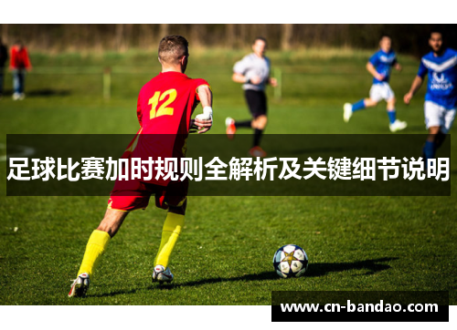 足球比赛加时规则全解析及关键细节说明