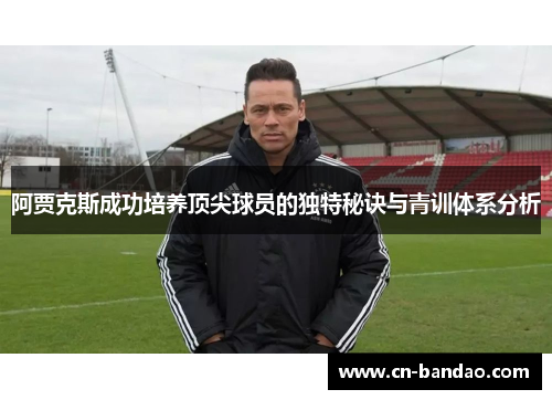 阿贾克斯成功培养顶尖球员的独特秘诀与青训体系分析