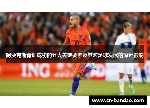 阿贾克斯青训成功的五大关键要素及其对足球发展的深远影响 阿贾克斯青训成功的五大关键要素及其对足球发展的深远影响