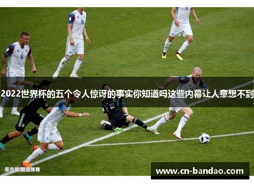 2022世界杯的五个令人惊讶的事实你知道吗这些内幕让人意想不到