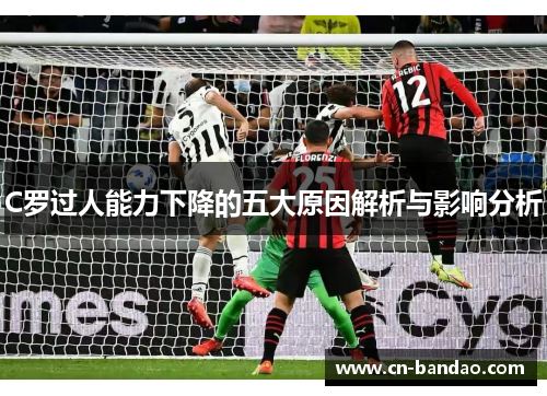 C罗过人能力下降的五大原因解析与影响分析 C罗过人能力下降的五大原因解析与影响分析