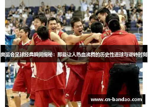 奥运会足球经典瞬间揭秘:那些让人热血沸腾的历史性进球与逆转时刻 奥运会足球经典瞬间揭秘:那些让人热血沸腾的历史性进球与逆转时刻