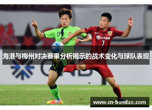 海港与梅州对决赛果分析揭示的战术变化与球队表现