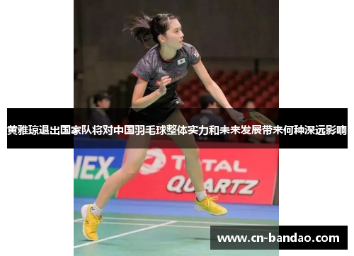 黄雅琼退出国家队将对中国羽毛球整体实力和未来发展带来何种深远影响 黄雅琼退出国家队将对中国羽毛球整体实力和未来发展带来何种深远影响