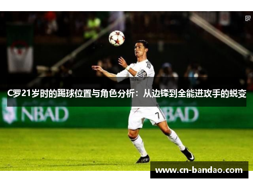 C罗21岁时的踢球位置与角色分析:从边锋到全能进攻手的蜕变 C罗21岁时的踢球位置与角色分析:从边锋到全能进攻手的蜕变