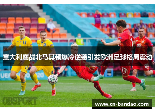 意大利鏖战北马其顿爆冷逆袭引发欧洲足球格局震动 意大利鏖战北马其顿爆冷逆袭引发欧洲足球格局震动